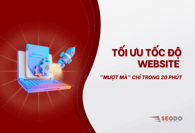 10+ Cách tối ưu tốc độ website mượt mà chỉ trong 20 phút