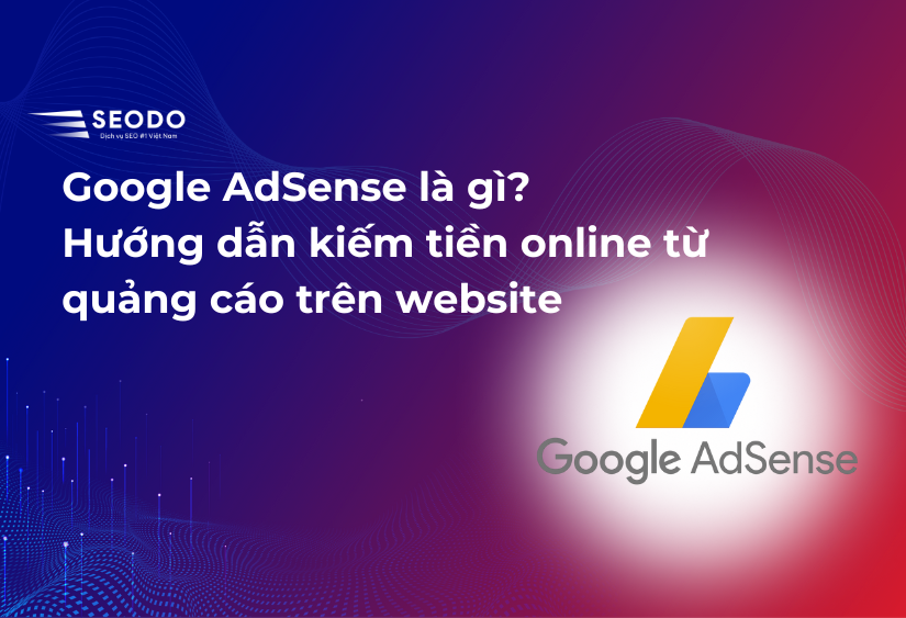 Google AdSense là gì? Hướng dẫn kiếm tiền online từ quảng cáo trên website